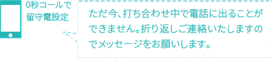 コール無しでメッセージ留守電へ 本日の営業は終了いたしました。明日、ご連絡させていただきますので留守番電話にメッセージをお願いします。