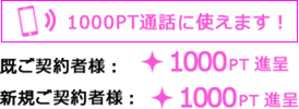 1000PT通話に使えます！既ご契約者様：1000PT進呈、新規ご契約者様：1000PT進呈